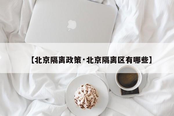 【北京隔离政策·北京隔离区有哪些】