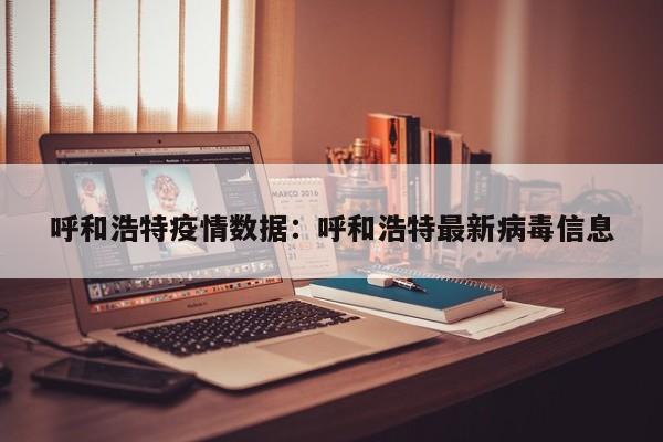 呼和浩特疫情数据:呼和浩特最新病毒信息
