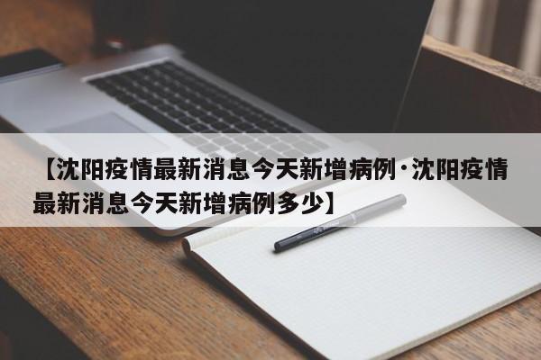 【沈阳疫情最新消息今天新增病例·沈阳疫情最新消息今天新增病例多少】