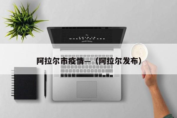 阿拉尔市疫情—（阿拉尔发布）