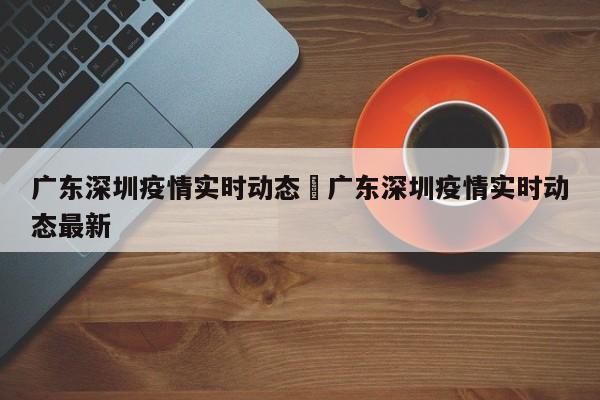广东深圳疫情实时动态›广东深圳疫情实时动态最新