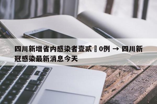 四川新增省内感染者壹贰無0例 → 四川新冠感染最新消息今天