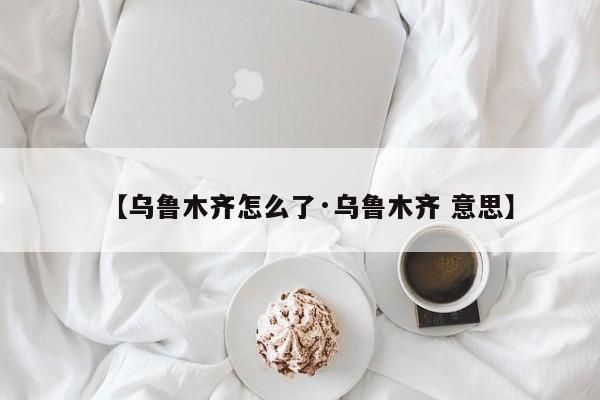 【乌鲁木齐怎么了·乌鲁木齐 意思】