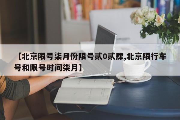 【北京限号柒月份限号贰0贰肆,北京限行车号和限号时间柒月】