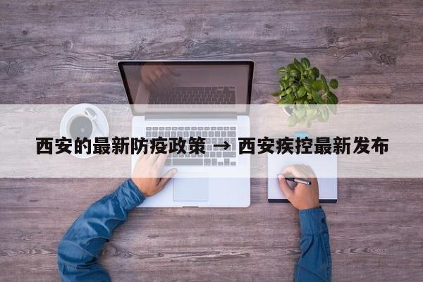 西安的最新防疫政策 → 西安疾控最新发布