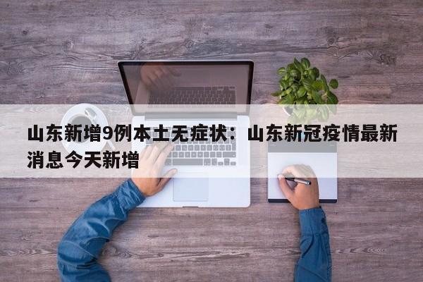 山东新增9例本土无症状：山东新冠疫情最新消息今天新增