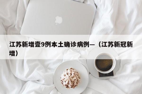 江苏新增壹9例本土确诊病例—(江苏新冠新增)