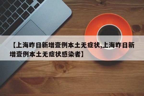 【上海昨日新增壹例本土无症状,上海昨日新增壹例本土无症状感染者】