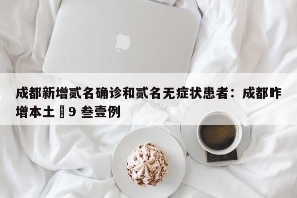 成都新增贰名确诊和贰名无症状患者：成都昨增本土無9 叁壹例
