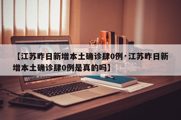 【江苏昨日新增本土确诊肆0例·江苏昨日新增本土确诊肆0例是真的吗】