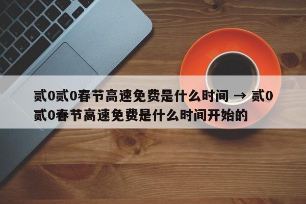 贰0贰0春节高速免费是什么时间 → 贰0贰0春节高速免费是什么时间开始的