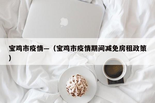 宝鸡市疫情—(宝鸡市疫情期间减免房租政策)