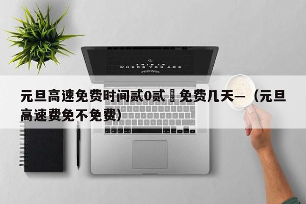 元旦高速免费时间贰0贰無免费几天—(元旦高速费免不免费)