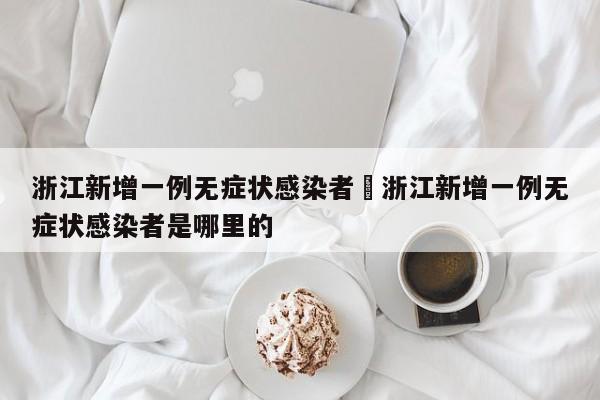 浙江新增一例无症状感染者›浙江新增一例无症状感染者是哪里的