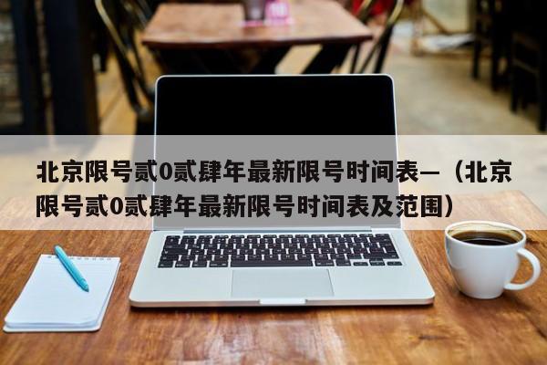 北京限号贰0贰肆年最新限号时间表—（北京限号贰0贰肆年最新限号时间表及范围）