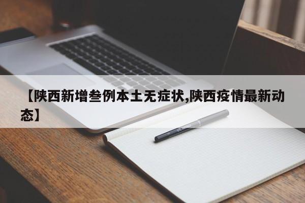 【陕西新增叁例本土无症状,陕西疫情最新动态】