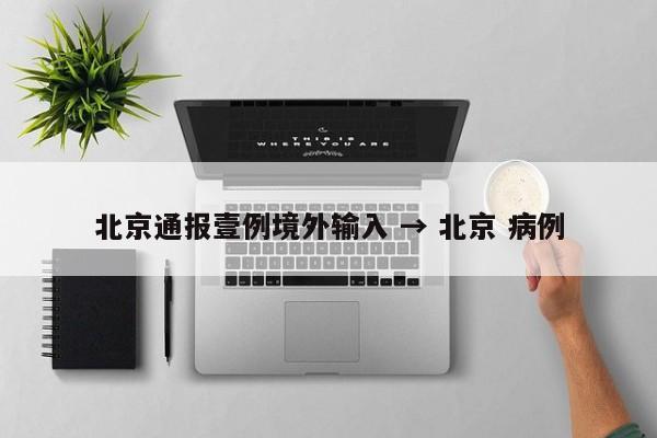 北京通报壹例境外输入 → 北京 病例