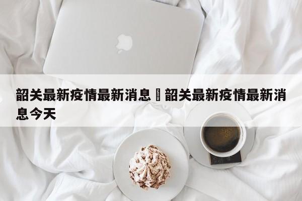 韶关最新疫情最新消息›韶关最新疫情最新消息今天