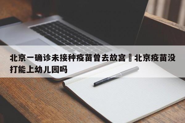 北京一确诊未接种疫苗曾去故宫›北京疫苗没打能上幼儿园吗