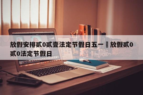 放假安排贰0贰壹法定节假日五一›放假贰0贰0法定节假日