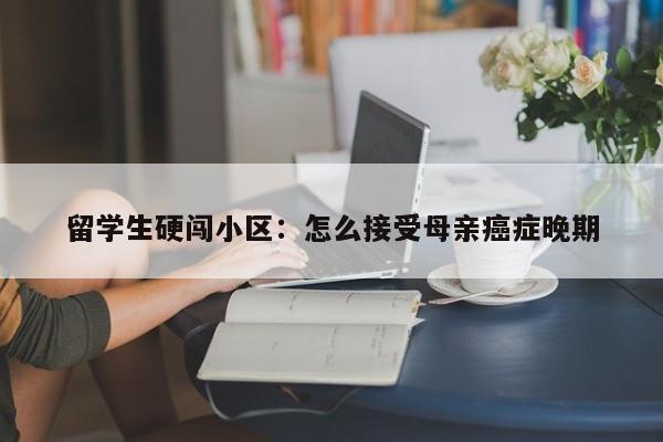 留学生硬闯小区:怎么接受母亲癌症晚期