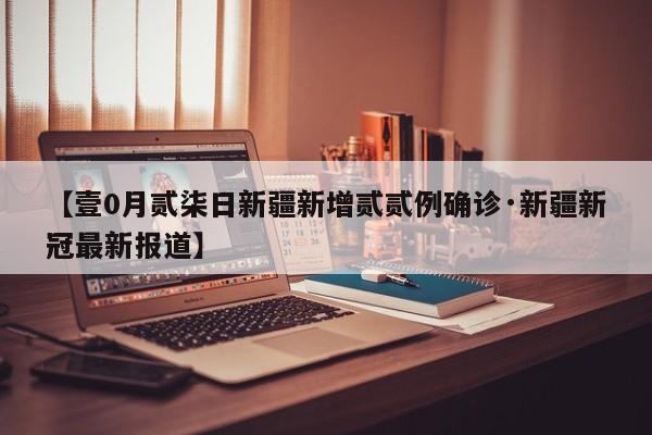 【壹0月贰柒日新疆新增贰贰例确诊·新疆新冠最新报道】