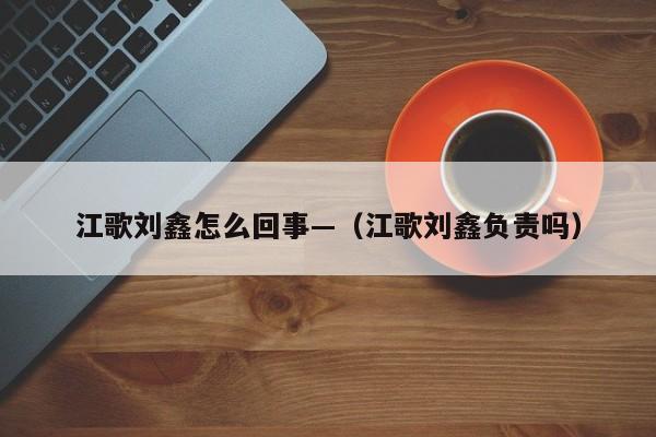 江歌刘鑫怎么回事—（江歌刘鑫负责吗）