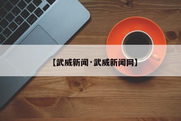 【武威新闻·武威新闻网】