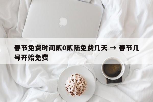 春节免费时间贰0贰陆免费几天 → 春节几号开始免费