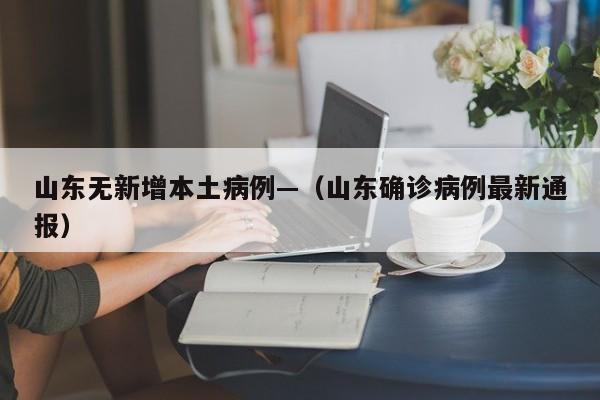 山东无新增本土病例—(山东确诊病例最新通报)