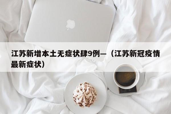 江苏新增本土无症状肆9例—(江苏新冠疫情最新症状)