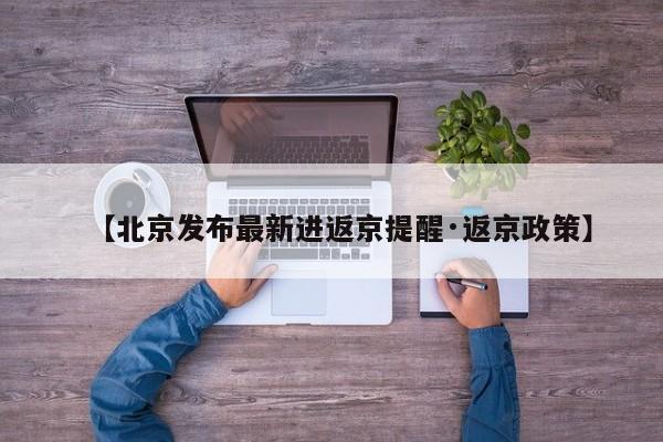 【北京发布最新进返京提醒·返京政策】