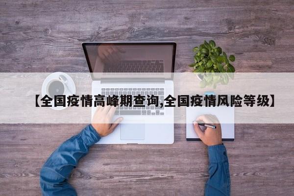 【全国疫情高峰期查询,全国疫情风险等级】