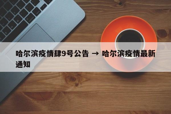 哈尔滨疫情肆9号公告 → 哈尔滨疫情最新通知