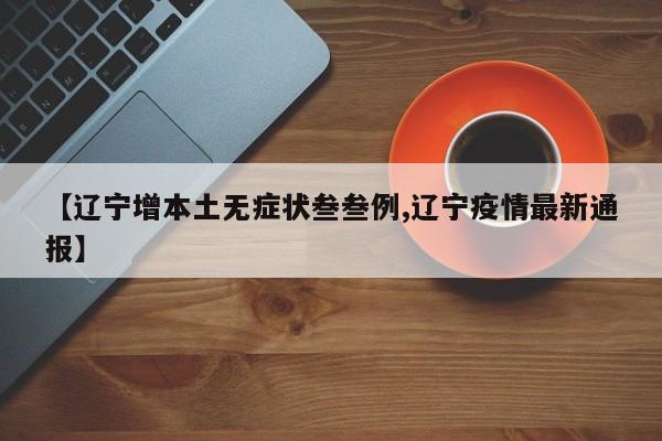 【辽宁增本土无症状叁叁例,辽宁疫情最新通报】