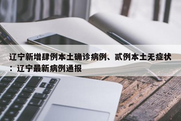 辽宁新增肆例本土确诊病例、贰例本土无症状：辽宁最新病例通报