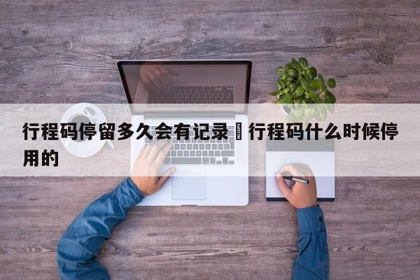 行程码停留多久会有记录›行程码什么时候停用的