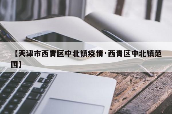 【天津市西青区中北镇疫情·西青区中北镇范围】