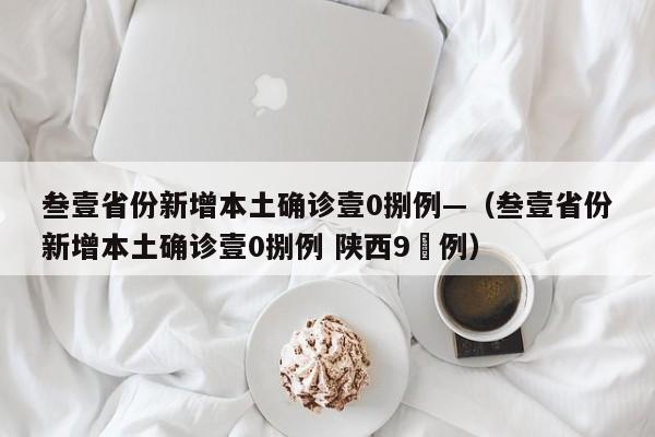 叁壹省份新增本土确诊壹0捌例—(叁壹省份新增本土确诊壹0捌例 陕西9無例)
