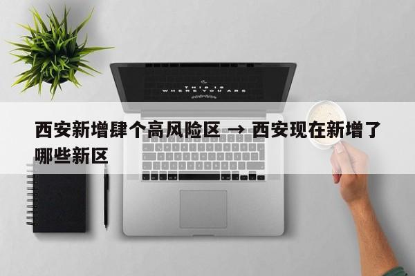 西安新增肆个高风险区 → 西安现在新增了哪些新区