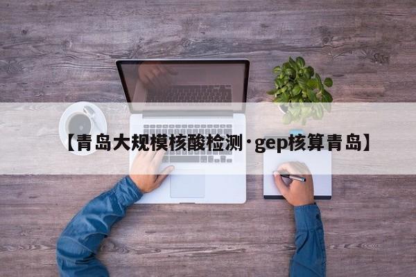 【青岛大规模核酸检测·gep核算青岛】