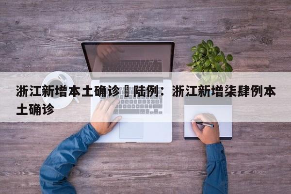 浙江新增本土确诊無陆例:浙江新增柒肆例本土确诊