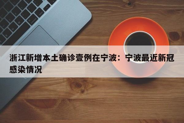 浙江新增本土确诊壹例在宁波：宁波最近新冠感染情况