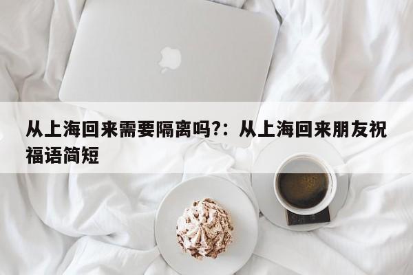 从上海回来需要隔离吗?：从上海回来朋友祝福语简短