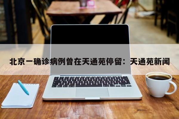 北京一确诊病例曾在天通苑停留：天通苑新闻