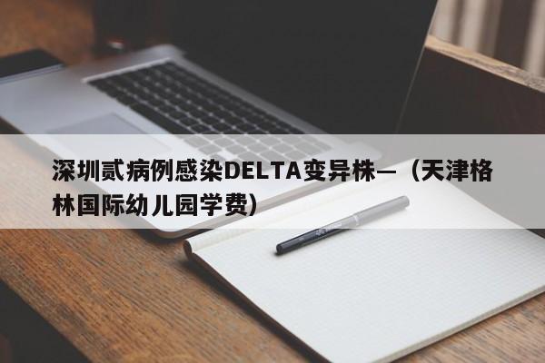 深圳贰病例感染DELTA变异株—（天津格林国际幼儿园学费）