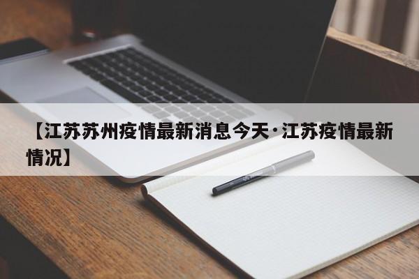 【江苏苏州疫情最新消息今天·江苏疫情最新情况】