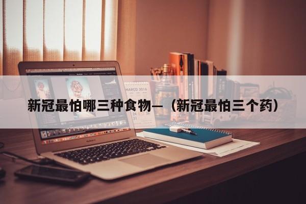 新冠最怕哪三种食物—(新冠最怕三个药)