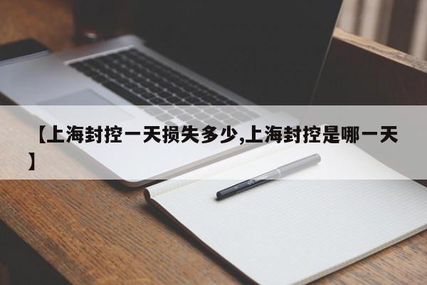 【上海封控一天损失多少,上海封控是哪一天】
