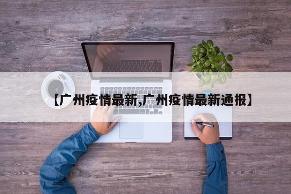 【广州疫情最新,广州疫情最新通报】